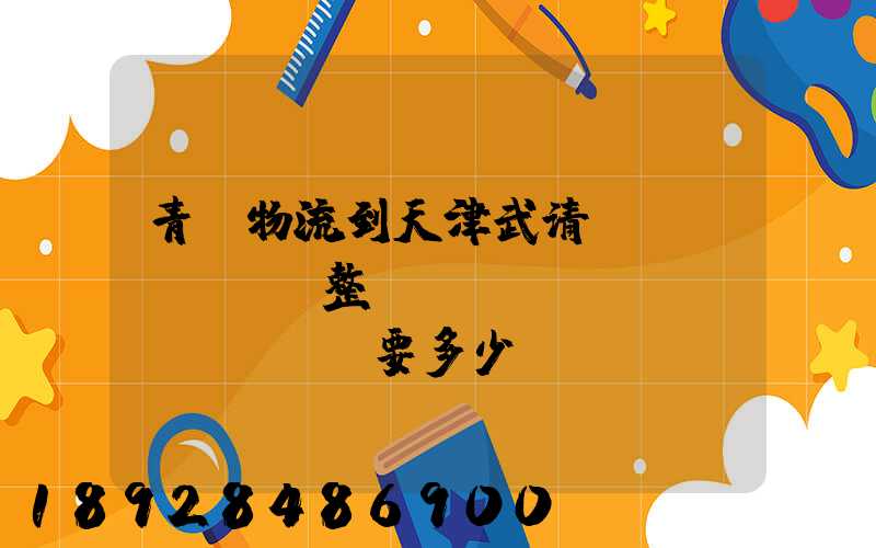 青島物流到天津武清區(qū)。整車(chē)運(yùn)輸要多少錢(qián)